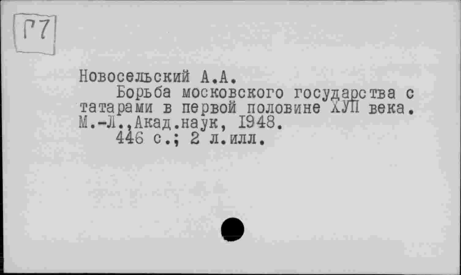 ﻿Новосельский А.А.
Борьба московского государства с татарами в первой половине хУП века. М.-Л..Акад.наук, 1948.
446 с.; 2 л.илл.